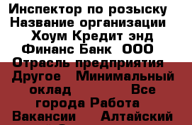 Инспектор по розыску › Название организации ­ Хоум Кредит энд Финанс Банк, ООО › Отрасль предприятия ­ Другое › Минимальный оклад ­ 22 000 - Все города Работа » Вакансии   . Алтайский край,Змеиногорск г.